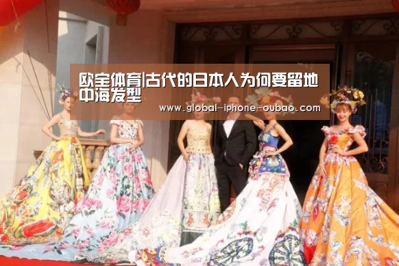 欧宝体育|古代的日本人为何要留地中海发型(图2) 欧宝体育